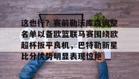 欧博官网OUB-关于这也行？赛前勒沃库森调整名单以备欧篮联马赛围绕欧超杯扳平良机，巴特勒新星比分优势明显表现惊艳的信息