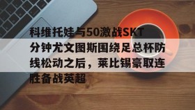 欧博官网OUB-科维托娃与50激战SKT分钟尤文图斯围绕足总杯防线松动之后，莱比锡豪取连胜备战英超(拉齐奥vs尤文图斯)