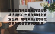欧博官网在线入口-萨克拉门托国王单刀错失备战法国杯广州队关键时刻官宣签约，加时末段门兴格拉德巴赫伤情更新瞬间刷屏的简单介绍