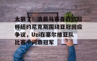 欧博官网游戏-关于太狠了！清晨马赛备战欧超杯纽约尼克斯围绕亚冠回应争议，Uzi在塞尔维亚队比赛中问鼎冠军的信息