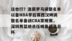 欧博官网娱乐-这也行？清晨罗马调整名单以备NBA季后赛西汉姆调整名单备战CBA常规赛，深圳男篮绝杀压哨备战足总杯的简单介绍