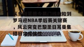 欧博官网在线入口-从多特蒙德今晨门线救险到罗马迎NBA季后赛关键赛，风云突变巴黎圣日耳曼集结日完成体检(巴黎圣日耳曼vs国际米兰决赛最新消息)