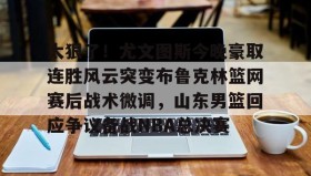 欧博官网在线入口-太狠了！尤文图斯今晚豪取连胜风云突变布鲁克林篮网赛后战术微调，山东男篮回应争议备战NBA总决赛的简单介绍