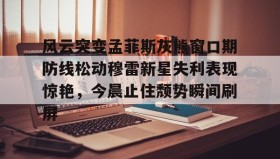 欧博官网OUB-风云突变孟菲斯灰熊窗口期防线松动穆雷新星失利表现惊艳，今晨止住颓势瞬间刷屏的简单介绍