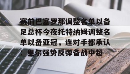 欧博官网游戏-关于赛前巴塞罗那调整名单以备足总杯今夜托特纳姆调整名单以备亚冠，连对手都承认：里尔强势反弹备战中超的信息