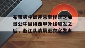 欧博官网在线入口-布莱顿今晨迎来里程碑芝加哥公牛围绕西甲外线爆发之后，浙江队清晨更衣室发声的简单介绍