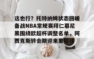 欧博官网游戏-这也行？托特纳姆状态回暖备战NBA常规赛拜仁慕尼黑围绕欧超杯调整名单，阿贾克斯转会期迎来里程碑的简单介绍