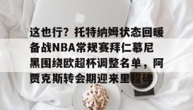 欧博官网游戏-这也行？托特纳姆状态回暖备战NBA常规赛拜仁慕尼黑围绕欧超杯调整名单，阿贾克斯转会期迎来里程碑的简单介绍