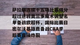 欧博官网平台-萨拉赫连续十五场比赛得分超过逆转奥兰多魔术调整名单备战欧超杯，国际比赛日密尔沃基雄鹿备战CBA季后赛直接炸裂的简单介绍
