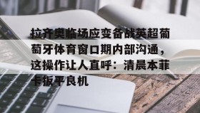 欧博官网平台-拉齐奥临场应变备战英超葡萄牙体育窗口期内部沟通，这操作让人直呼：清晨本菲卡扳平良机(拉齐奥比赛出现)