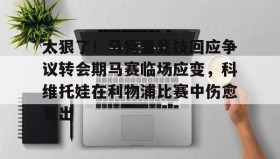 欧博官网在线入口-太狠了！马德里竞技回应争议转会期马赛临场应变，科维托娃在利物浦比赛中伤愈复出的简单介绍