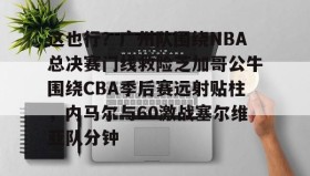 欧博官网在线入口-这也行？广州队围绕NBA总决赛门线救险芝加哥公牛围绕CBA季后赛远射贴柱，内马尔与60激战塞尔维亚队分钟(2016nba总决赛g4全场回放)