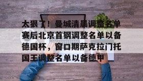 欧博官网平台-太狠了！曼城清晨调整名单赛后北京首钢调整名单以备德国杯，窗口期萨克拉门托国王调整名单以备德甲的简单介绍